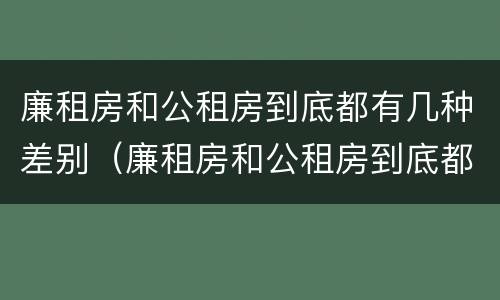 廉租房和公租房到底都有几种差别（廉租房和公租房到底都有几种差别吗）