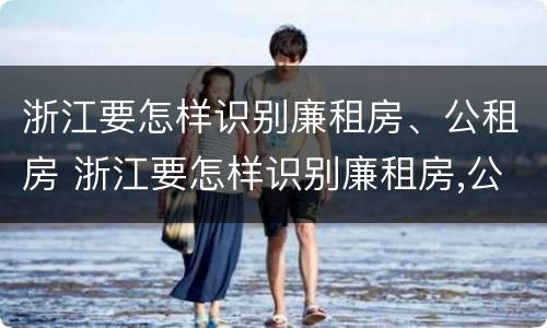 浙江要怎样识别廉租房、公租房 浙江要怎样识别廉租房,公租房呢