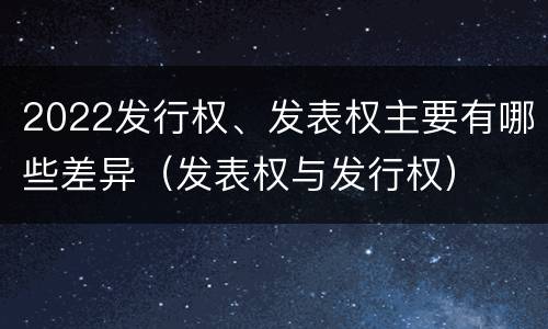 2022发行权、发表权主要有哪些差异（发表权与发行权）