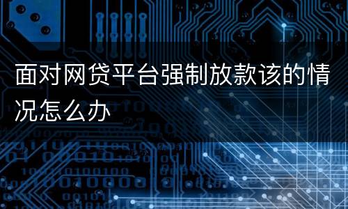 面对网贷平台强制放款该的情况怎么办
