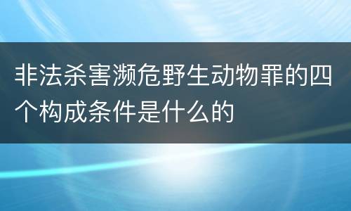 非法杀害濒危野生动物罪的四个构成条件是什么的