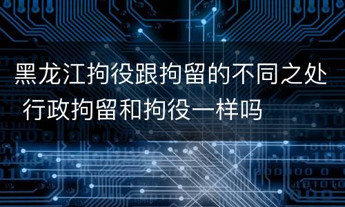 黑龙江拘役跟拘留的不同之处 行政拘留和拘役一样吗