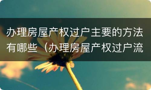 办理房屋产权过户主要的方法有哪些（办理房屋产权过户流程）