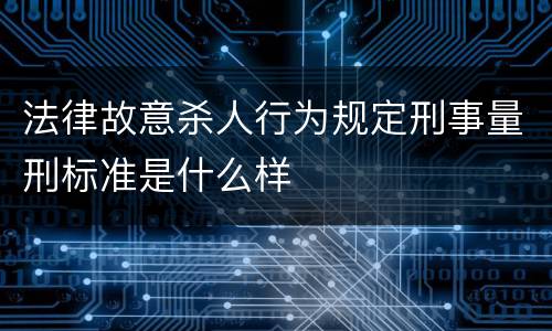 法律故意杀人行为规定刑事量刑标准是什么样