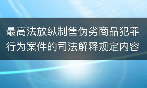 最高法放纵制售伪劣商品犯罪行为案件的司法解释规定内容包括什么