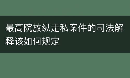 最高院放纵走私案件的司法解释该如何规定