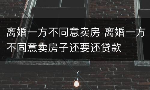离婚一方不同意卖房 离婚一方不同意卖房子还要还贷款