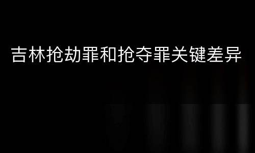 吉林抢劫罪和抢夺罪关键差异