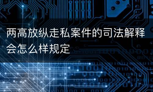 两高放纵走私案件的司法解释会怎么样规定