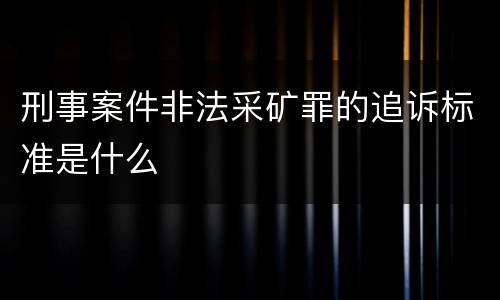 刑事案件非法采矿罪的追诉标准是什么