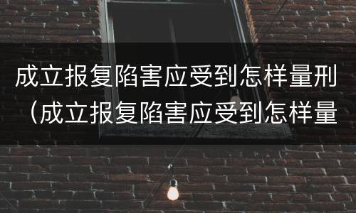 成立报复陷害应受到怎样量刑（成立报复陷害应受到怎样量刑处罚）