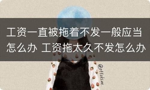 工资一直被拖着不发一般应当怎么办 工资拖太久不发怎么办