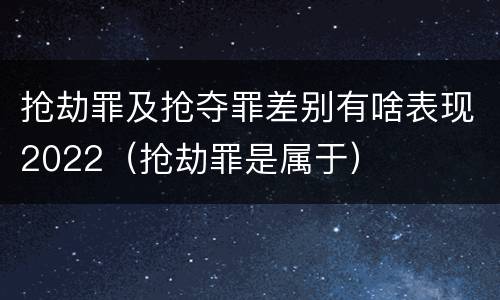 抢劫罪及抢夺罪差别有啥表现2022（抢劫罪是属于）