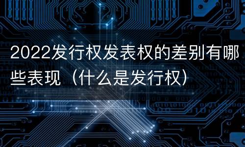 2022发行权发表权的差别有哪些表现（什么是发行权）