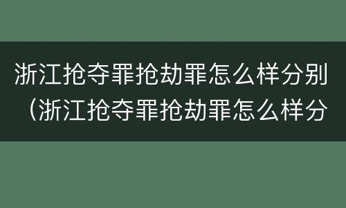 浙江抢夺罪抢劫罪怎么样分别（浙江抢夺罪抢劫罪怎么样分别认定）