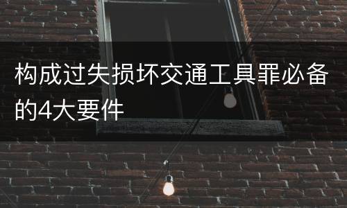 构成过失损坏交通工具罪必备的4大要件