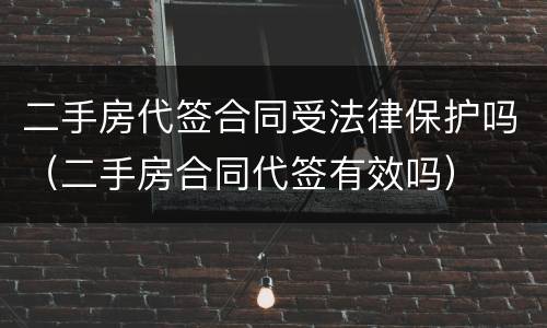 二手房代签合同受法律保护吗（二手房合同代签有效吗）