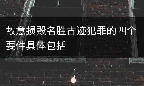 故意损毁名胜古迹犯罪的四个要件具体包括