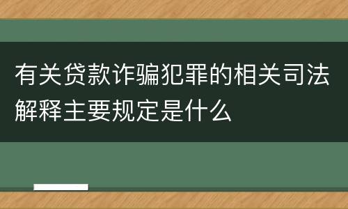 有关贷款诈骗犯罪的相关司法解释主要规定是什么