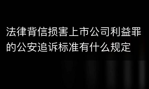 法律背信损害上市公司利益罪的公安追诉标准有什么规定