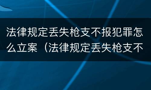法律规定丢失枪支不报犯罪怎么立案（法律规定丢失枪支不报犯罪怎么立案的）