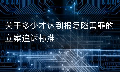 关于多少才达到报复陷害罪的立案追诉标准