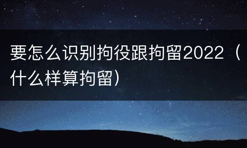 要怎么识别拘役跟拘留2022（什么样算拘留）