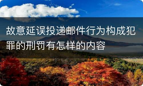 故意延误投递邮件行为构成犯罪的刑罚有怎样的内容