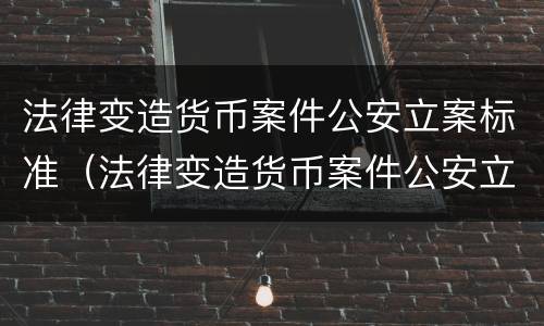 法律变造货币案件公安立案标准（法律变造货币案件公安立案标准是多少）