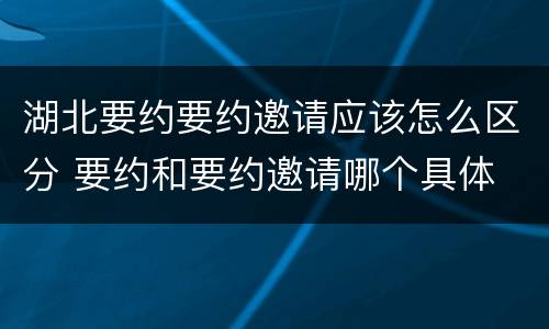 湖北要约要约邀请应该怎么区分 要约和要约邀请哪个具体