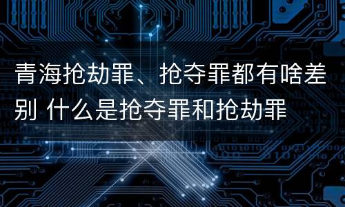 青海抢劫罪、抢夺罪都有啥差别 什么是抢夺罪和抢劫罪