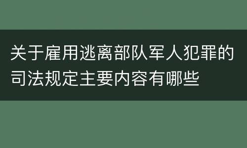 关于雇用逃离部队军人犯罪的司法规定主要内容有哪些