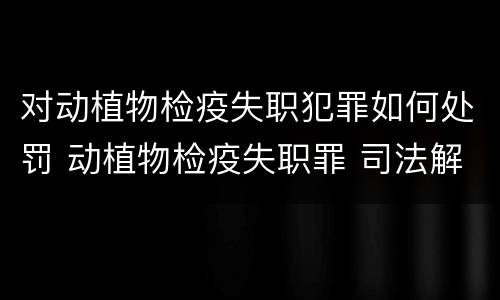 对动植物检疫失职犯罪如何处罚 动植物检疫失职罪 司法解释