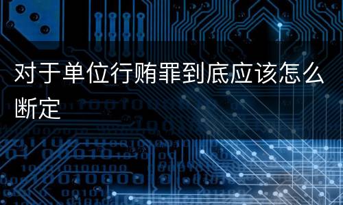 对于单位行贿罪到底应该怎么断定