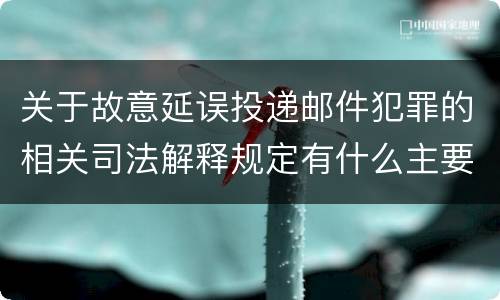 关于故意延误投递邮件犯罪的相关司法解释规定有什么主要内容