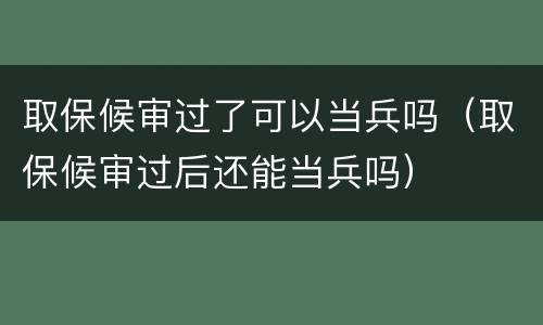 取保候审过了可以当兵吗（取保候审过后还能当兵吗）