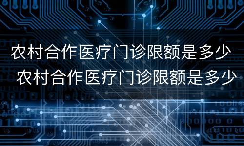 农村合作医疗门诊限额是多少 农村合作医疗门诊限额是多少啊