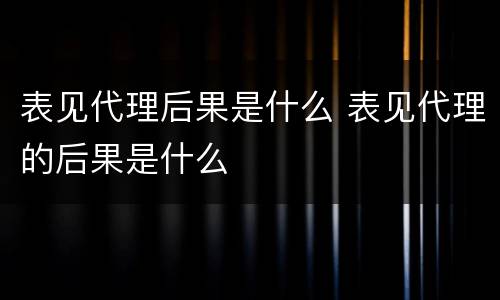 表见代理后果是什么 表见代理的后果是什么