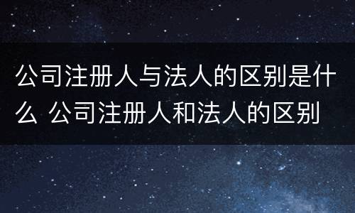 公司注册人与法人的区别是什么 公司注册人和法人的区别