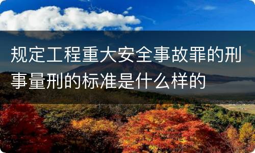 规定工程重大安全事故罪的刑事量刑的标准是什么样的