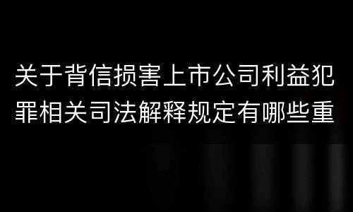 关于背信损害上市公司利益犯罪相关司法解释规定有哪些重要内容
