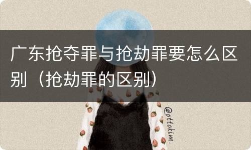 广东抢夺罪与抢劫罪要怎么区别（抢劫罪的区别）