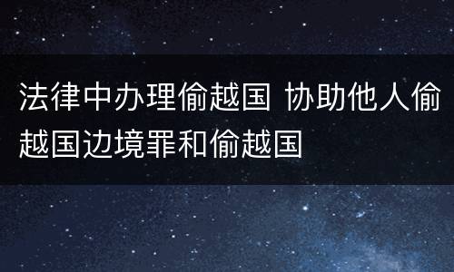 法律中办理偷越国 协助他人偷越国边境罪和偷越国