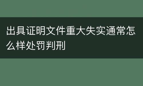 出具证明文件重大失实通常怎么样处罚判刑