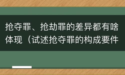 抢夺罪、抢劫罪的差异都有啥体现（试述抢夺罪的构成要件以及与抢劫罪的区别）