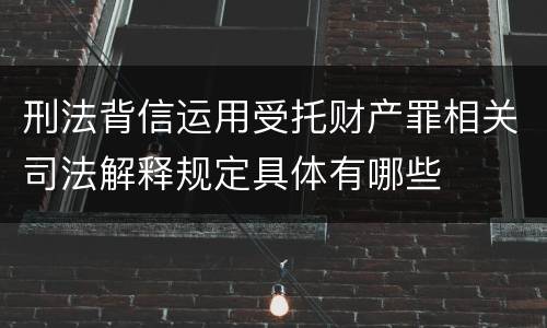 刑法背信运用受托财产罪相关司法解释规定具体有哪些