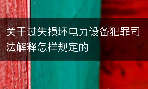 关于过失损坏电力设备犯罪司法解释怎样规定的
