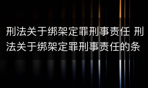 刑法关于绑架定罪刑事责任 刑法关于绑架定罪刑事责任的条款