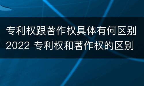 专利权跟著作权具体有何区别2022 专利权和著作权的区别
