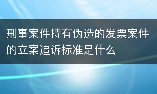 刑事案件持有伪造的发票案件的立案追诉标准是什么